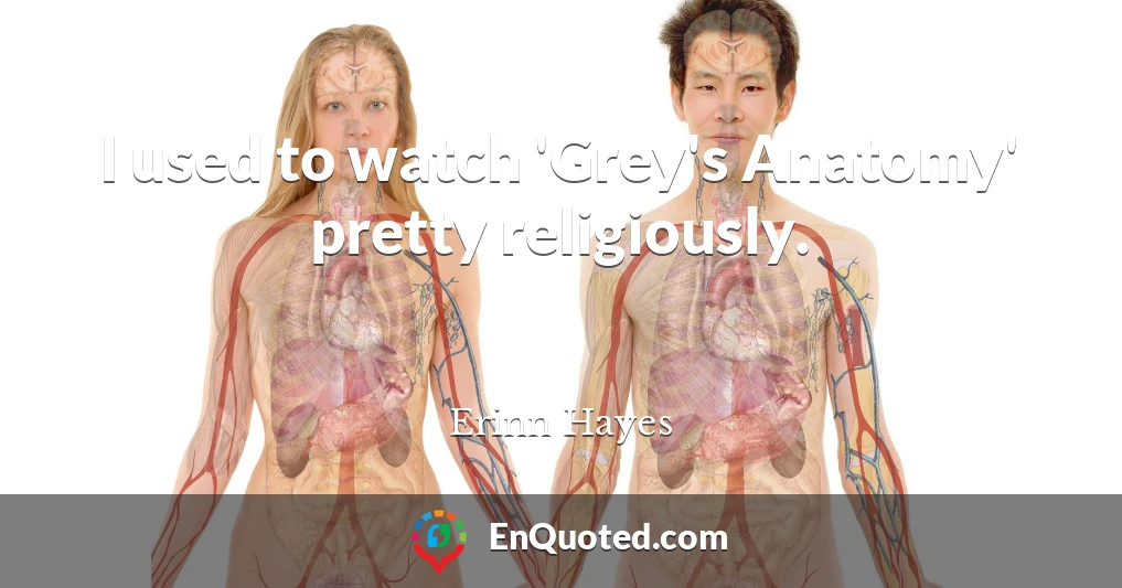 I used to watch 'Grey's Anatomy' pretty religiously.