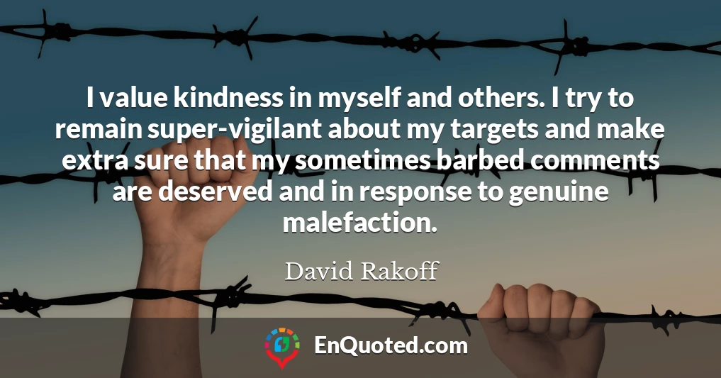 I value kindness in myself and others. I try to remain super-vigilant about my targets and make extra sure that my sometimes barbed comments are deserved and in response to genuine malefaction.
