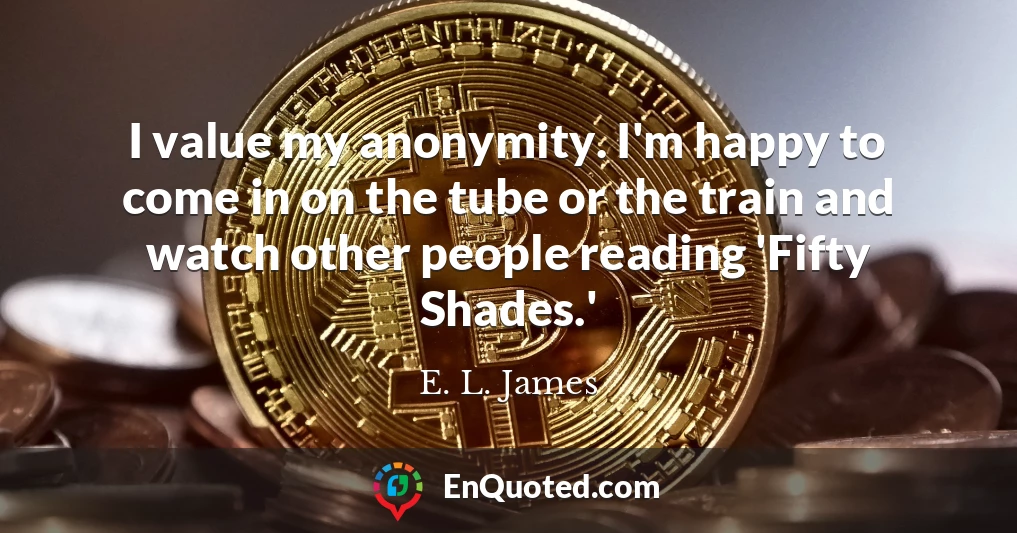 I value my anonymity. I'm happy to come in on the tube or the train and watch other people reading 'Fifty Shades.'