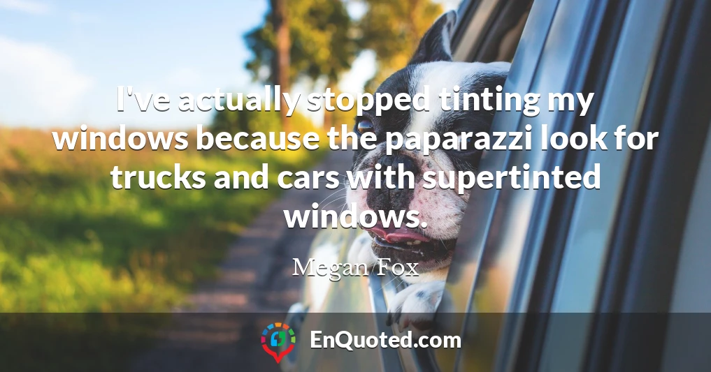 I've actually stopped tinting my windows because the paparazzi look for trucks and cars with supertinted windows.