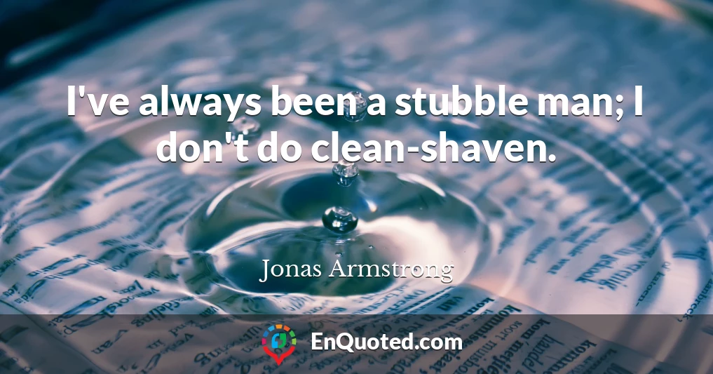 I've always been a stubble man; I don't do clean-shaven.