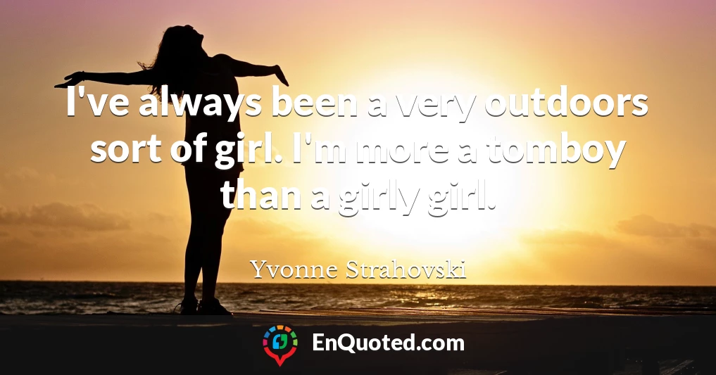 I've always been a very outdoors sort of girl. I'm more a tomboy than a girly girl.