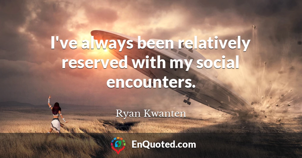 I've always been relatively reserved with my social encounters.
