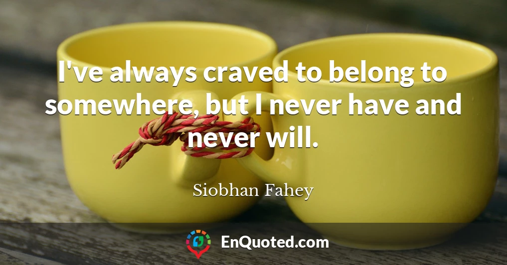 I've always craved to belong to somewhere, but I never have and never will.