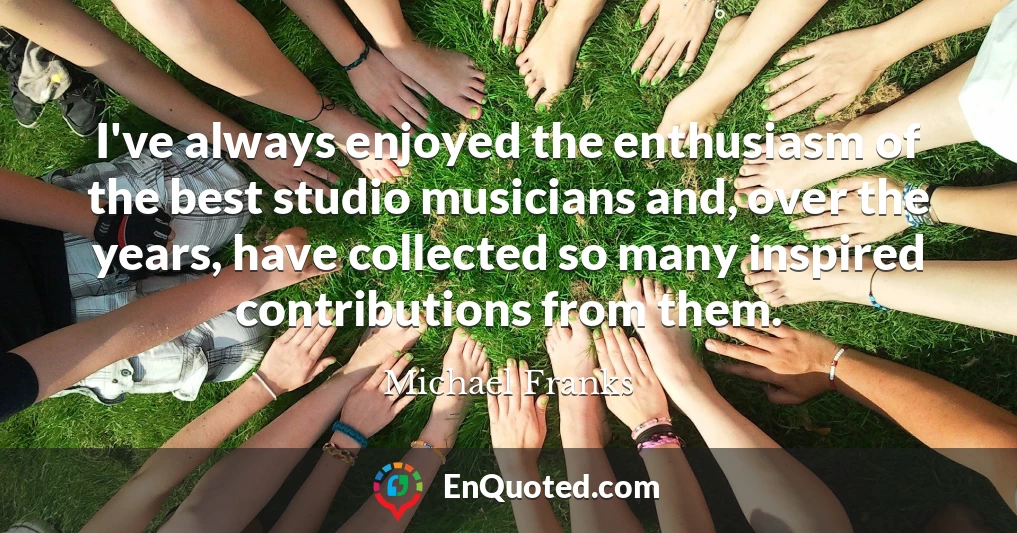 I've always enjoyed the enthusiasm of the best studio musicians and, over the years, have collected so many inspired contributions from them.