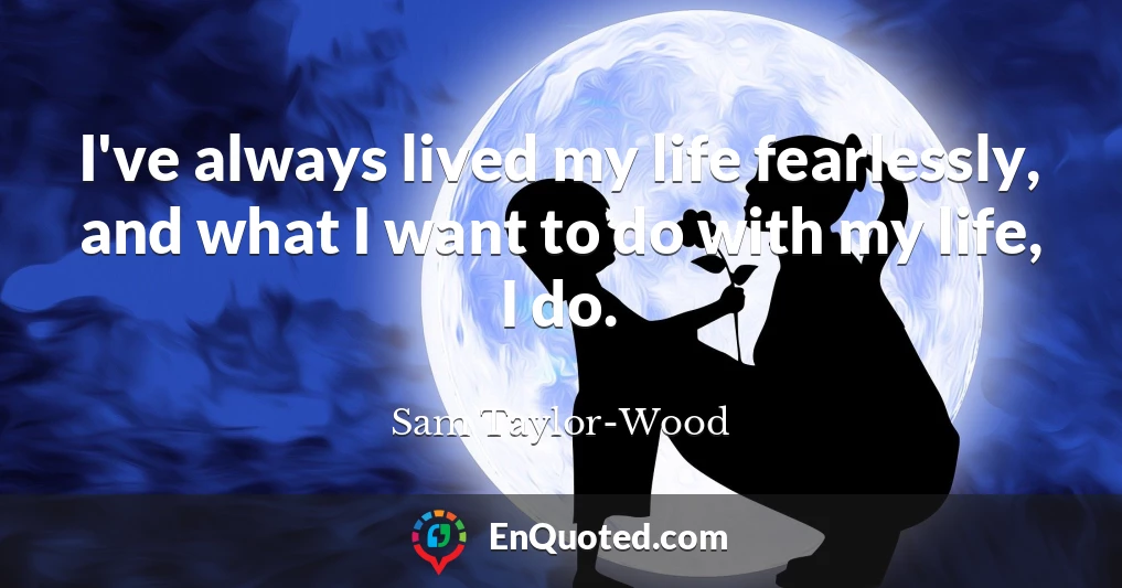 I've always lived my life fearlessly, and what I want to do with my life, I do.