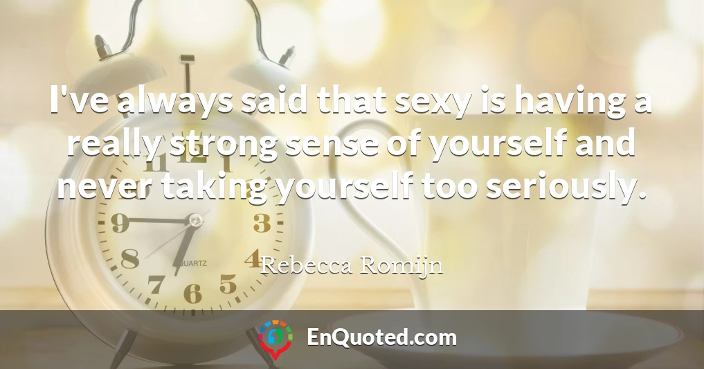 I've always said that sexy is having a really strong sense of yourself and never taking yourself too seriously.