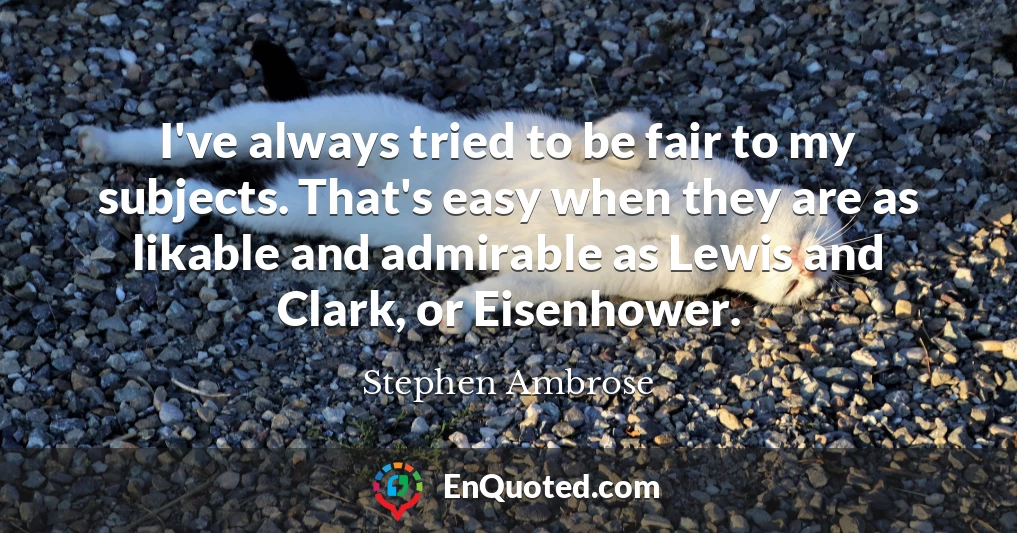 I've always tried to be fair to my subjects. That's easy when they are as likable and admirable as Lewis and Clark, or Eisenhower.