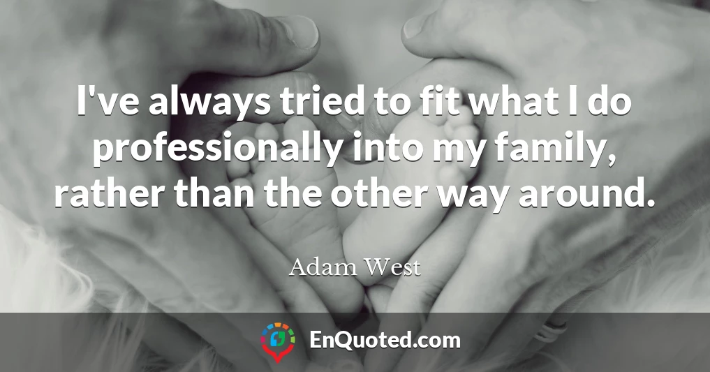 I've always tried to fit what I do professionally into my family, rather than the other way around.