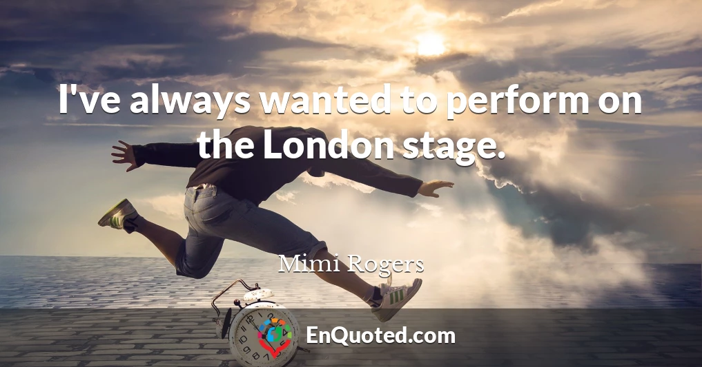 I've always wanted to perform on the London stage.