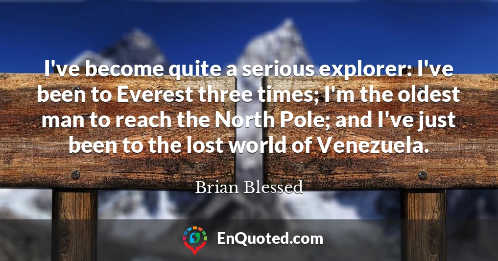 I've become quite a serious explorer: I've been to Everest three times; I'm the oldest man to reach the North Pole; and I've just been to the lost world of Venezuela.