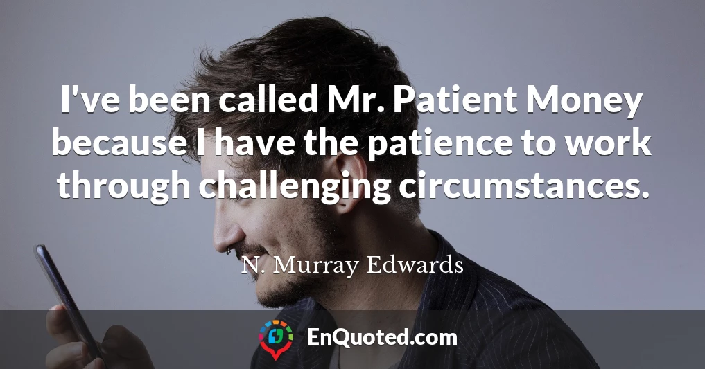 I've been called Mr. Patient Money because I have the patience to work through challenging circumstances.