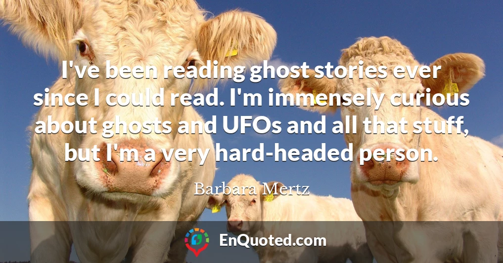 I've been reading ghost stories ever since I could read. I'm immensely curious about ghosts and UFOs and all that stuff, but I'm a very hard-headed person.