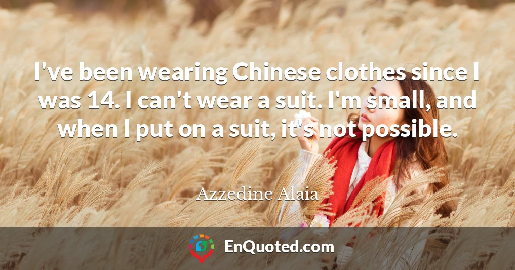 I've been wearing Chinese clothes since I was 14. I can't wear a suit. I'm small, and when I put on a suit, it's not possible.