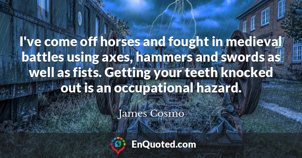 I've come off horses and fought in medieval battles using axes, hammers and swords as well as fists. Getting your teeth knocked out is an occupational hazard.