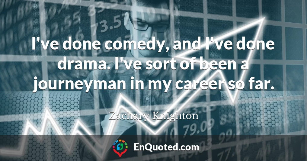 I've done comedy, and I've done drama. I've sort of been a journeyman in my career so far.