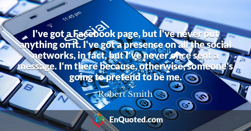 I've got a Facebook page, but I've never put anything on it. I've got a presence on all the social networks, in fact, but I've never once sent a message. I'm there because, otherwise, someone's going to pretend to be me. I've got a Facebook page, but I've never put anything on it. I've got a presence on all the social networks, in fact, but I've never once sent a message. I'm there because, otherwise, someone's going to pretend to be me.
