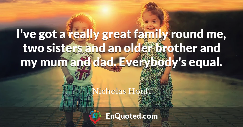 I've got a really great family round me, two sisters and an older brother and my mum and dad. Everybody's equal.