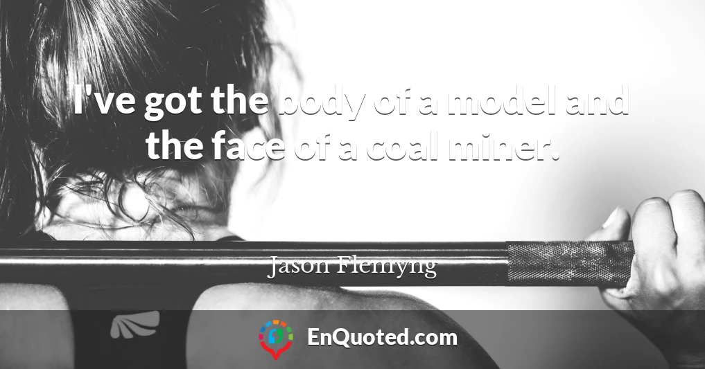 I've got the body of a model and the face of a coal miner.