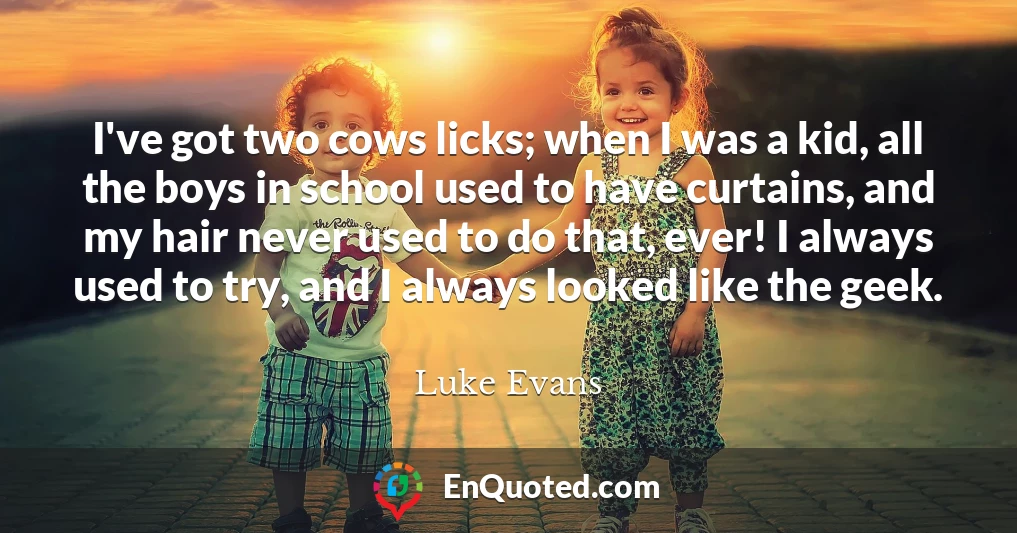 I've got two cows licks; when I was a kid, all the boys in school used to have curtains, and my hair never used to do that, ever! I always used to try, and I always looked like the geek.