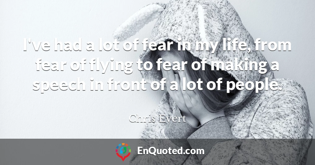 I've had a lot of fear in my life, from fear of flying to fear of making a speech in front of a lot of people.
