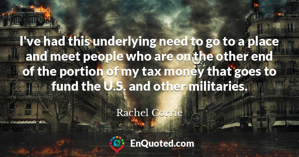 I've had this underlying need to go to a place and meet people who are on the other end of the portion of my tax money that goes to fund the U.S. and other militaries.