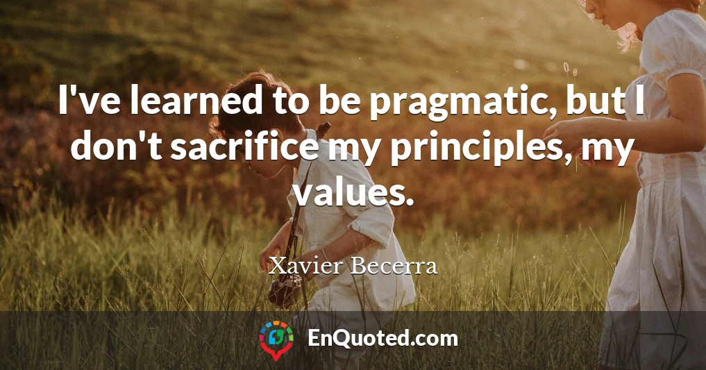 I've learned to be pragmatic, but I don't sacrifice my principles, my values.