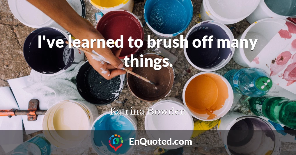I've learned to brush off many things.