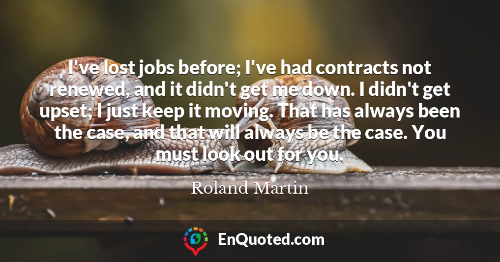 I've lost jobs before; I've had contracts not renewed, and it didn't get me down. I didn't get upset; I just keep it moving. That has always been the case, and that will always be the case. You must look out for you. I've lost jobs before; I've had contracts not renewed, and it didn't get me down. I didn't get upset; I just keep it moving. That has always been the case, and that will always be the case. You must look out for you.