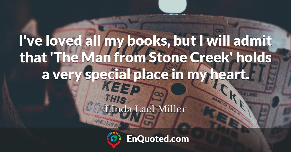 I've loved all my books, but I will admit that 'The Man from Stone Creek' holds a very special place in my heart.