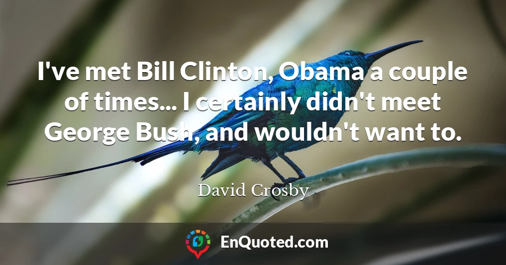 I've met Bill Clinton, Obama a couple of times... I certainly didn't meet George Bush, and wouldn't want to.