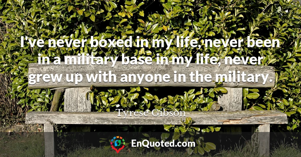 I've never boxed in my life, never been in a military base in my life, never grew up with anyone in the military.