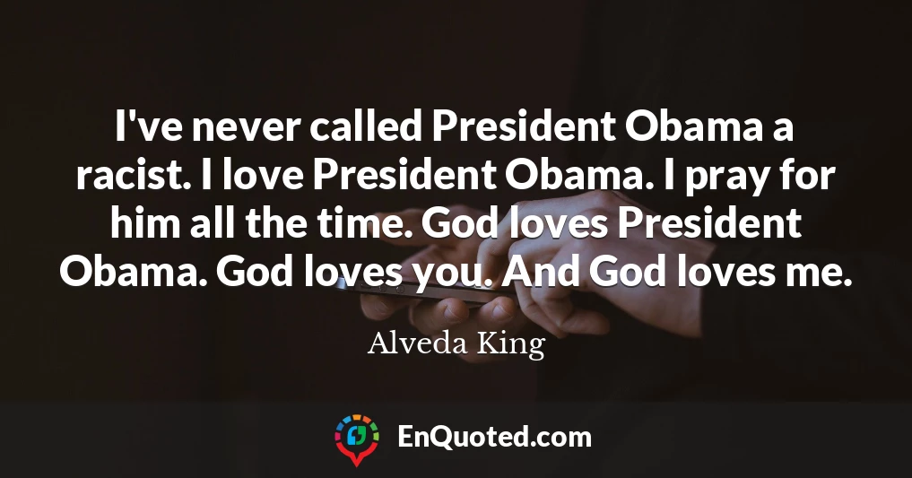 I've never called President Obama a racist. I love President Obama. I pray for him all the time. God loves President Obama. God loves you. And God loves me.
