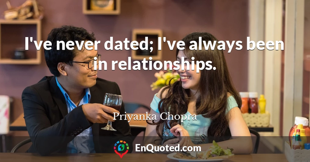 I've never dated; I've always been in relationships.