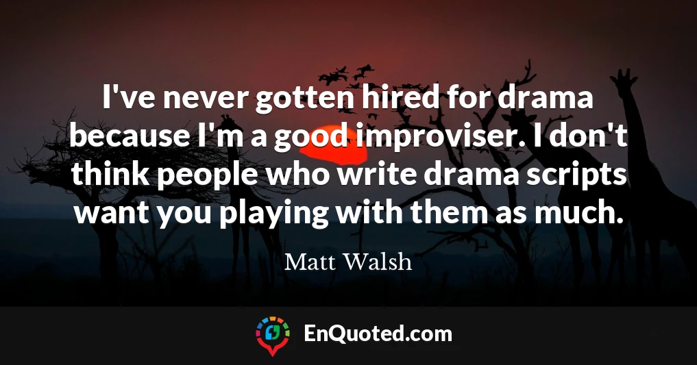 I've never gotten hired for drama because I'm a good improviser. I don't think people who write drama scripts want you playing with them as much.