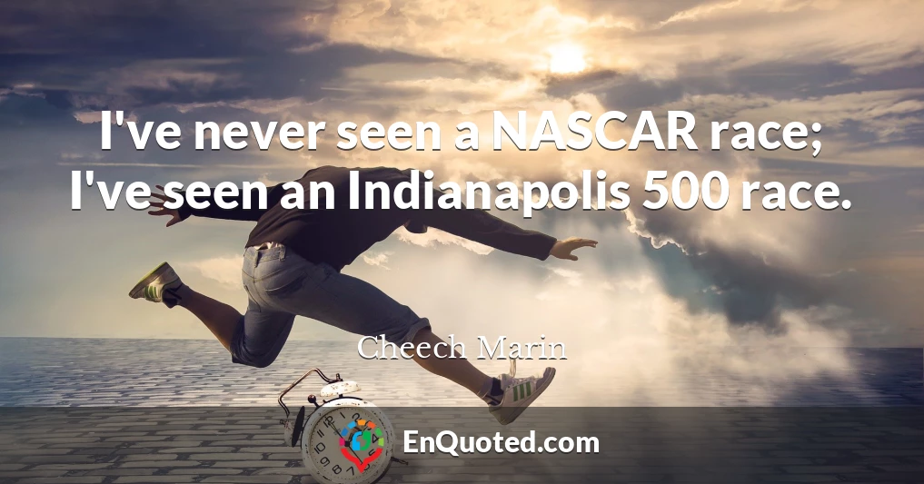 I've never seen a NASCAR race; I've seen an Indianapolis 500 race.