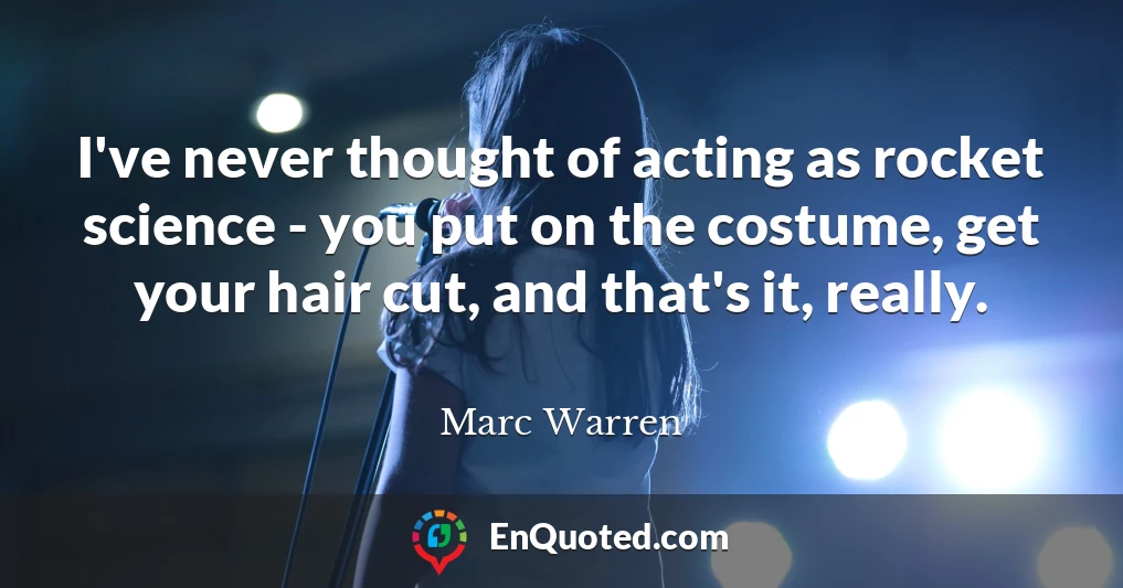 I've never thought of acting as rocket science - you put on the costume, get your hair cut, and that's it, really.
