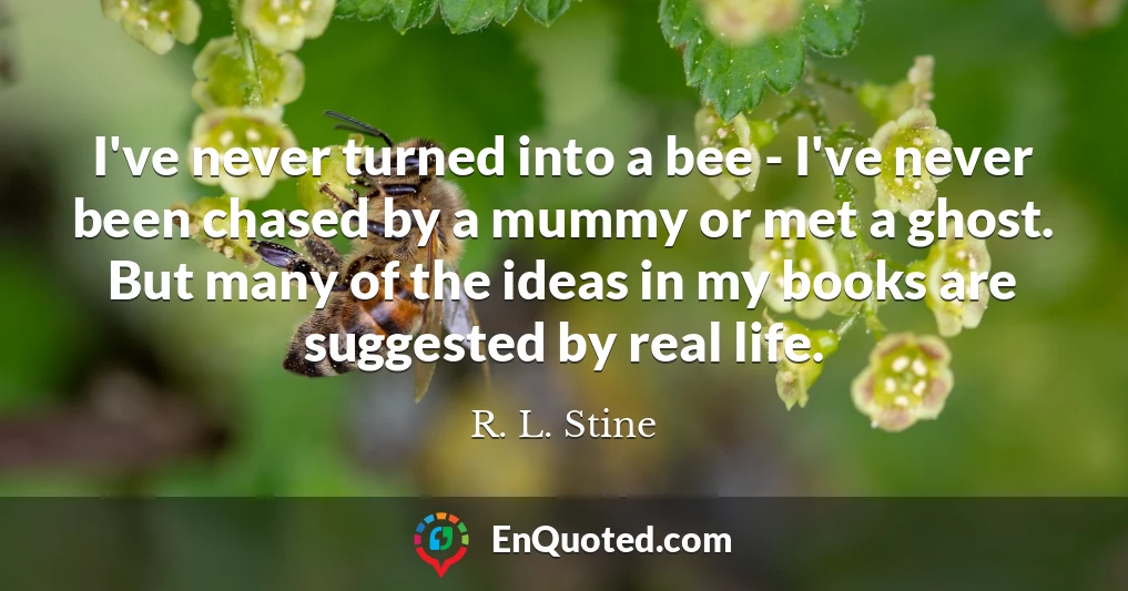 I've never turned into a bee - I've never been chased by a mummy or met a ghost. But many of the ideas in my books are suggested by real life.