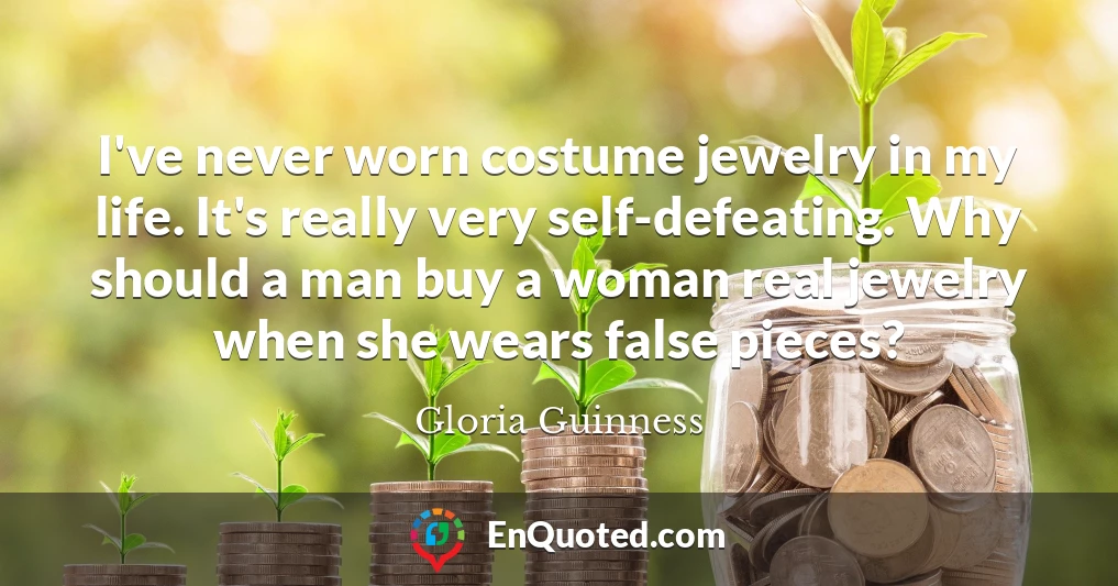 I've never worn costume jewelry in my life. It's really very self-defeating. Why should a man buy a woman real jewelry when she wears false pieces?