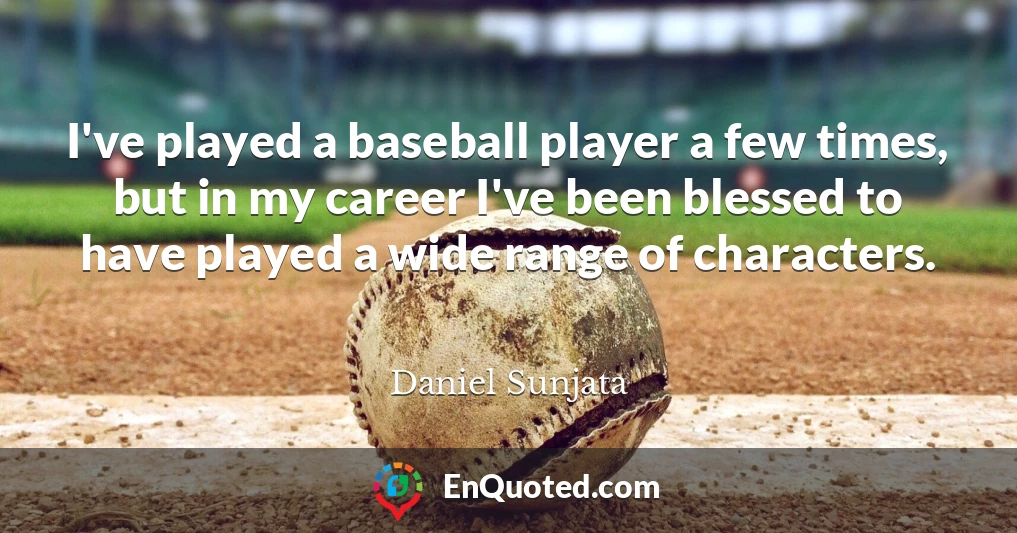 I've played a baseball player a few times, but in my career I've been blessed to have played a wide range of characters.