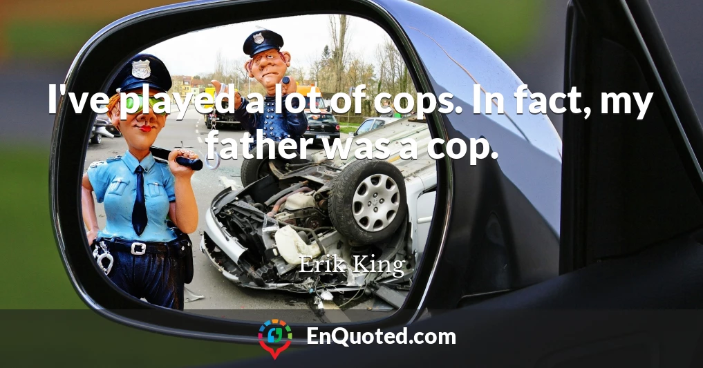 I've played a lot of cops. In fact, my father was a cop.