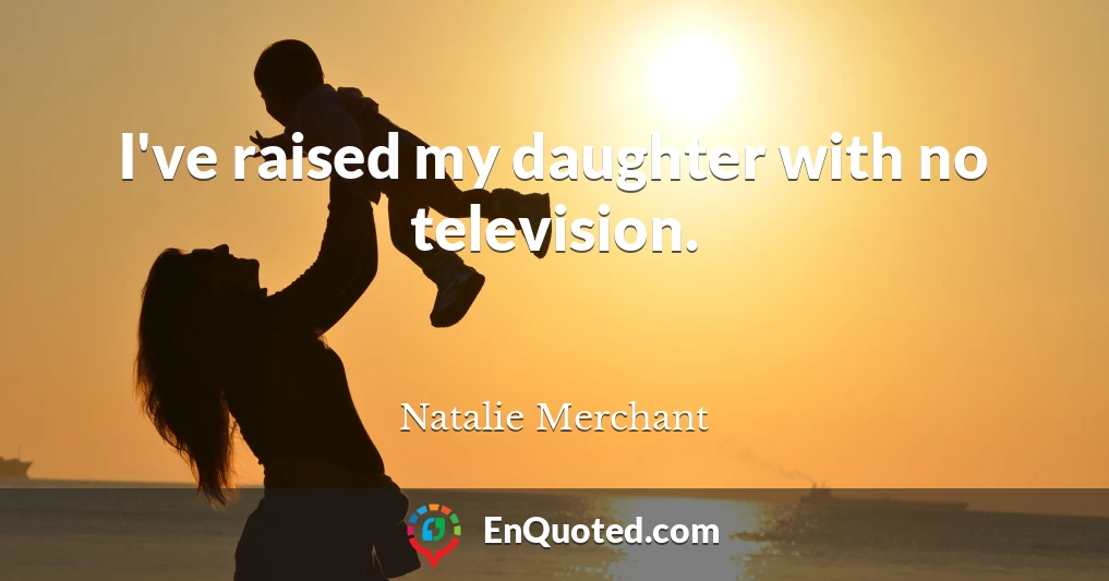 I've raised my daughter with no television.