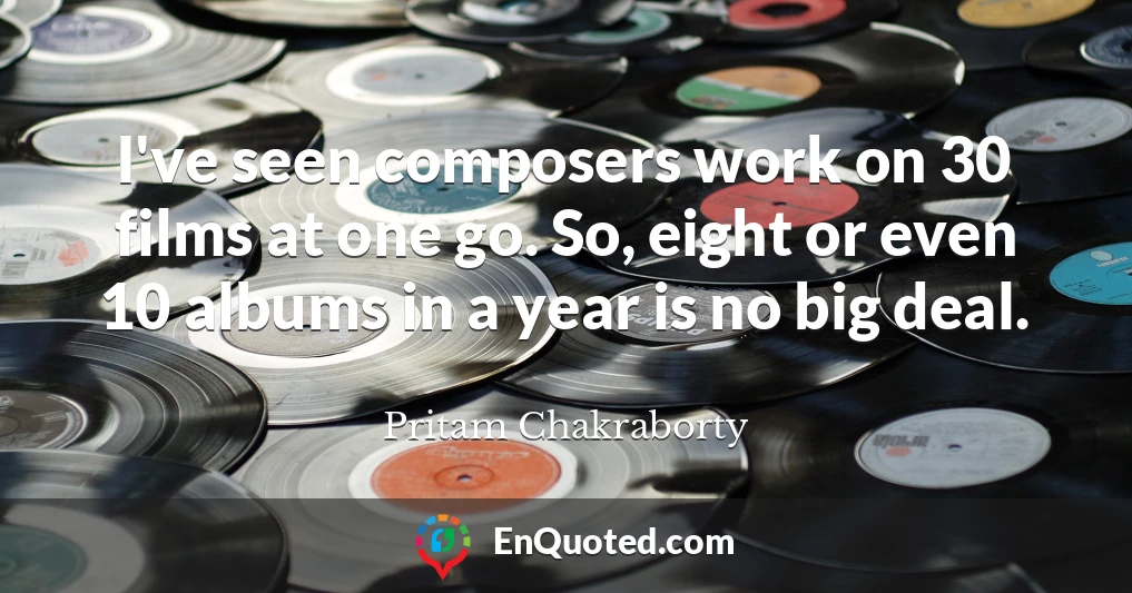 I've seen composers work on 30 films at one go. So, eight or even 10 albums in a year is no big deal.