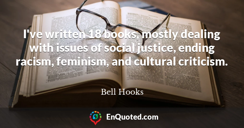I've written 18 books, mostly dealing with issues of social justice, ending racism, feminism, and cultural criticism. I've written 18 books, mostly dealing with issues of social justice, ending racism, feminism, and cultural criticism.