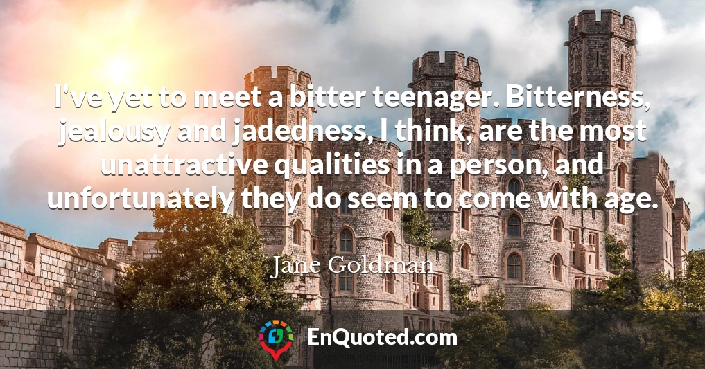 I've yet to meet a bitter teenager. Bitterness, jealousy and jadedness, I think, are the most unattractive qualities in a person, and unfortunately they do seem to come with age.