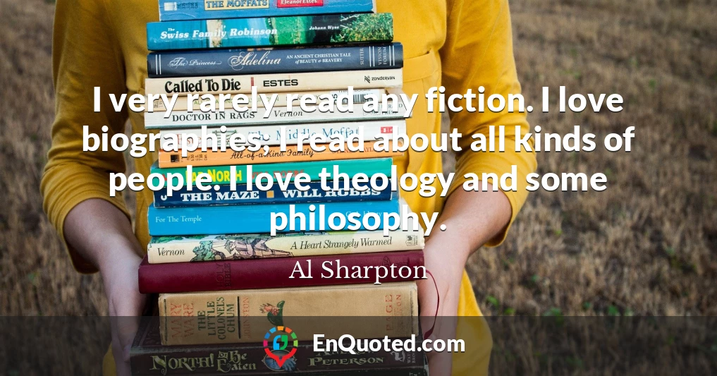 I very rarely read any fiction. I love biographies; I read about all kinds of people. I love theology and some philosophy. I very rarely read any fiction. I love biographies; I read about all kinds of people. I love theology and some philosophy.
