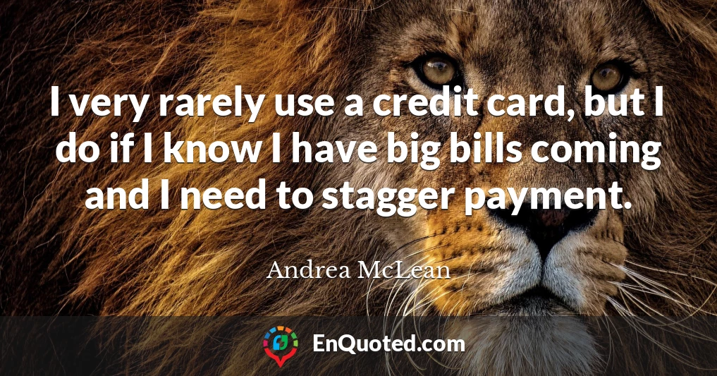 I very rarely use a credit card, but I do if I know I have big bills coming and I need to stagger payment.