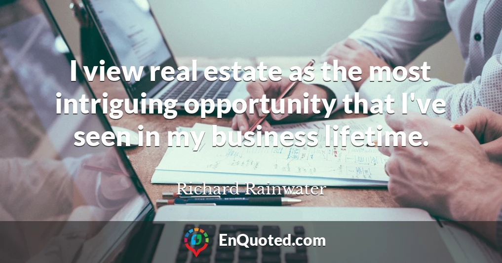 I view real estate as the most intriguing opportunity that I've seen in my business lifetime.