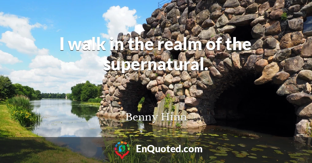 I walk in the realm of the supernatural.