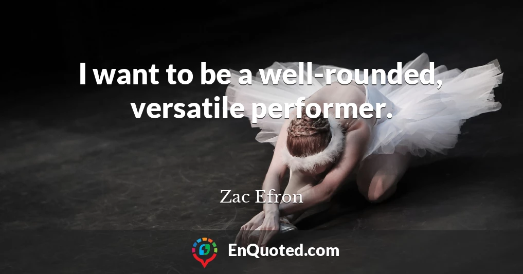 I want to be a well-rounded, versatile performer.